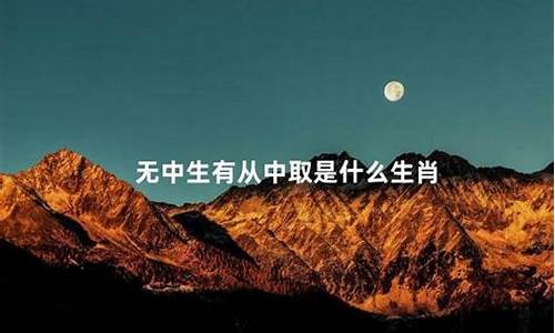 无中生有是啥生肖_无中生有从中取打一生肖动物