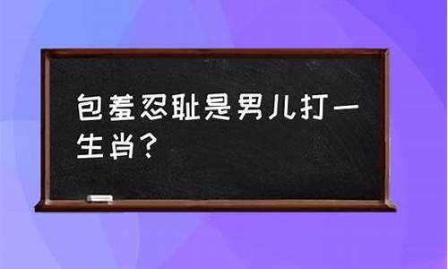 包羞忍辱指什么生肖_包羞忍辱打一生肖是什么级别