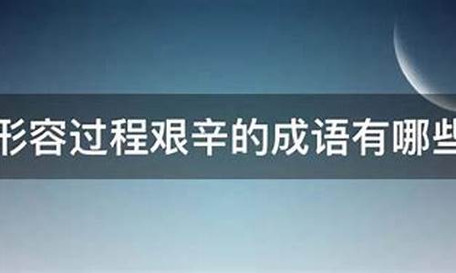 形容过程艰辛的成语_形容过程艰辛的成语有哪些